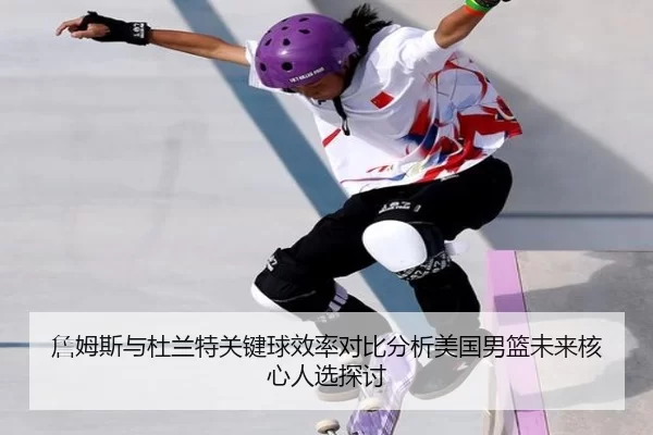 詹姆斯与杜兰特关键球效率对比分析美国男篮未来核心人选探讨