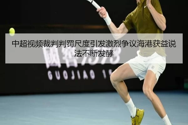 中超视频裁判判罚尺度引发激烈争议海港获益说法不断发酵